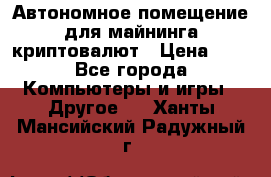 Автономное помещение для майнинга криптовалют › Цена ­ 1 - Все города Компьютеры и игры » Другое   . Ханты-Мансийский,Радужный г.